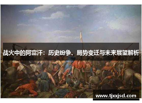 战火中的阿富汗：历史纷争、局势变迁与未来展望解析